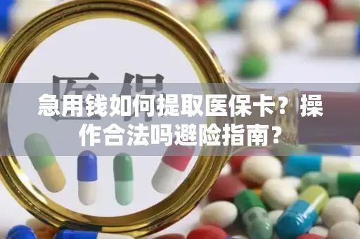 急用钱如何提取医保卡？操作合法吗避险指南？